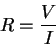 \begin{displaymath}R=\frac{V}{I}\end{displaymath}