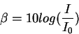 \begin{displaymath}
\beta=10 log(\frac{I}{I_0})
\end{displaymath}