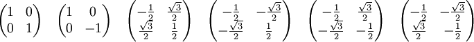 \begin{pmatrix}
1 & 0 \\
0 & 1 \\
\end{pmatrix}
\quad
\begin{pmatrix}
1 & 0 \\
0 & -1 \\
\end{pmatrix}
\quad
\begin{pmatrix}
-\frac{1}{2} & \frac{\sqrt{3}}{2} \\
\frac{\sqrt{3}}{2}& \frac{1}{2} \\ 
\end{pmatrix}
\quad
\begin{pmatrix}
-\frac{1}{2} & -\frac{\sqrt{3}}{2} \\
-\frac{\sqrt{3}}{2}& \frac{1}{2} \\ 
\end{pmatrix}
\quad
\begin{pmatrix}
-\frac{1}{2} & \frac{\sqrt{3}}{2} \\
-\frac{\sqrt{3}}{2}& -\frac{1}{2} \\ 
\end{pmatrix}
\quad
\begin{pmatrix}
-\frac{1}{2} & -\frac{\sqrt{3}}{2} \\
\frac{\sqrt{3}}{2}& -\frac{1}{2} \\ 
\end{pmatrix}